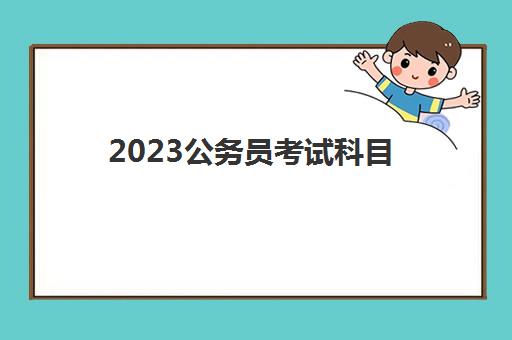 2023公务员考试科目(公务员报考条件)