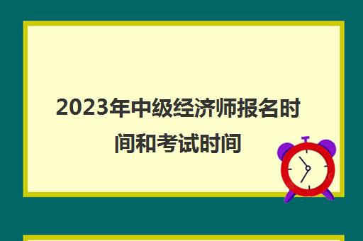 2023年中级经济师报名时间和考试时间(2820年中级经济师考试时间)