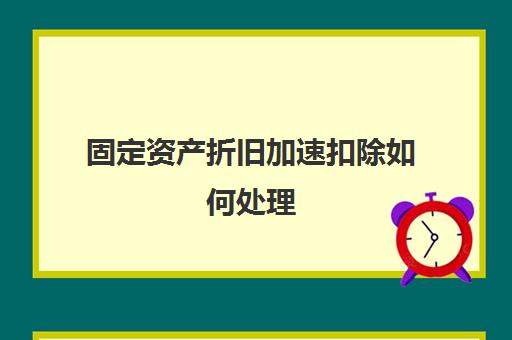 固定资产折旧加速扣除如何处理(固定资产折旧加速折旧优惠政策)