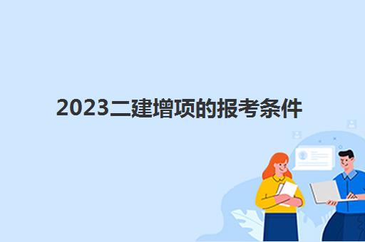 2023二建增项的报考条件(二建报考科目的要求)