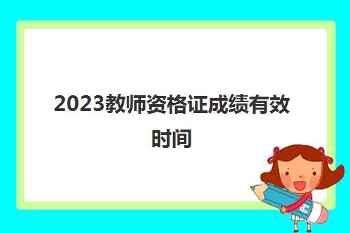 2023教师资格证成绩有效时间(教师资格证报考条件)