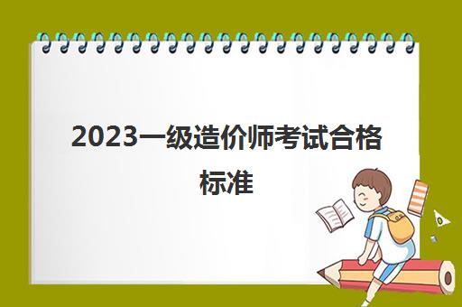 2023一级造价师考试合格标准(一级造价师考试科目安排)