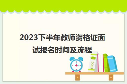 2023下半年教师资格证面试报名时间及流程,教师资格证面试流程