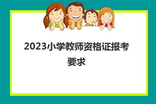 2023小学教师资格证报考要求(小学教师资格证考试科目)