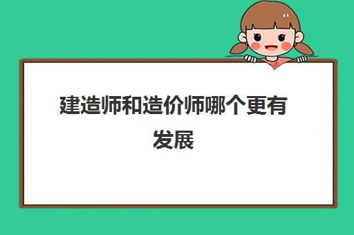 建造师和造价师哪个更有发展,2023一建和一造哪个难考