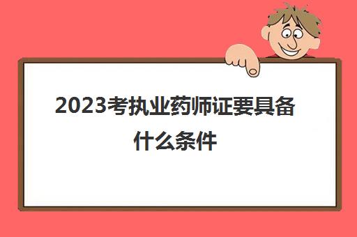 2023考执业药师证要具备什么条件(考执业药师要具备什么条件)