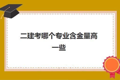 二建考哪个专业含金量高一些,二级建造师专业分类哪个好