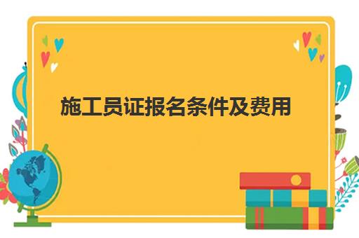 施工员证报名条件及费用 2023报考施工员证的条件