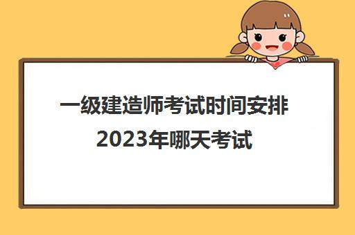 一级建造师考试时间安排2023年哪天考试