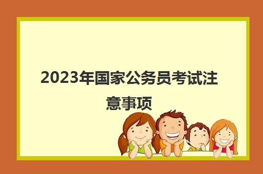 2023年国家公务员考试注意事项 2023年国家公务员考试科目