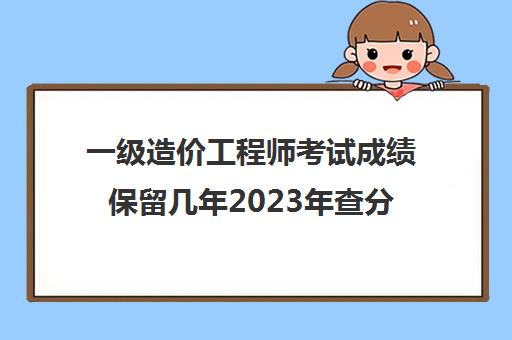 一级造价工程师考试成绩保留几年2023年查分时间