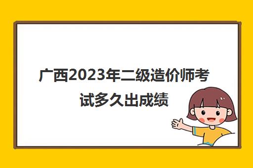 广西2023年二级造价师考试多久出成绩 二级造价师考试成绩多久有效