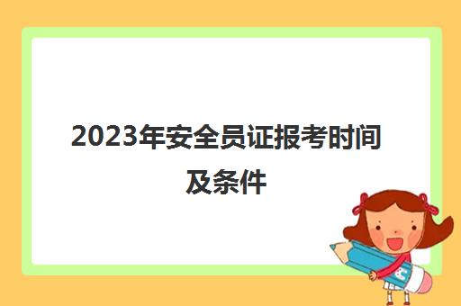 2023年安全员证报考时间及条件(2023安全员证报考条件)