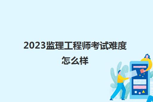 2023监理工程师考试难度怎么样(2023年贵州监理工程师成绩合格标准)