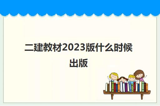 二建教材2023版什么时候出版 2023二建教材每年变化大吗