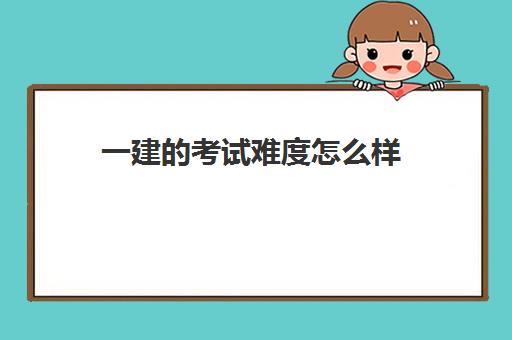 一建的考试难度怎么样 一建考试成绩有效期怎么计算