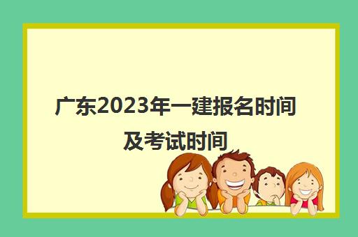广东2023年一建报名时间及考试时间(广东一建考试报名时间2020)