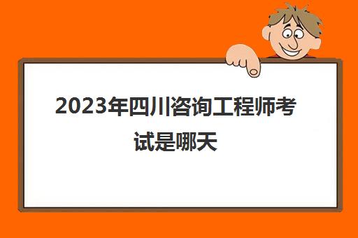 2023年四川咨询工程师考试是哪天(2021年四川咨询工程师报名时间)