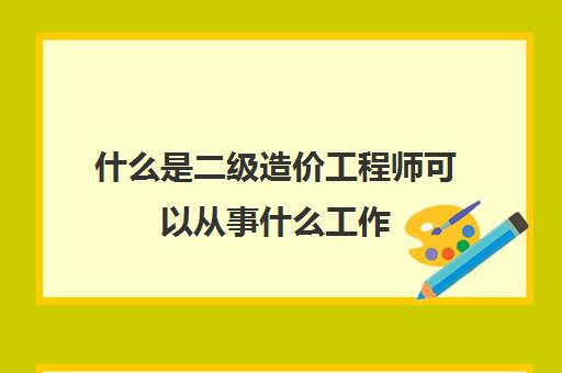 什么是二级造价工程师可以从事什么工作