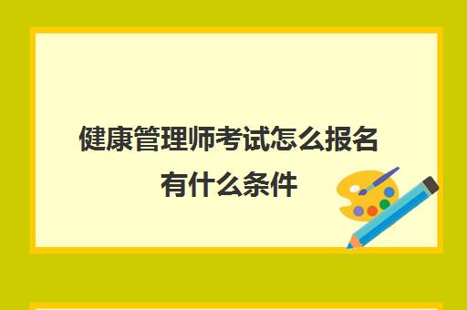 健康管理师考试怎么报名有什么条件(健康管理师考试怎么报名有什么条件吗)