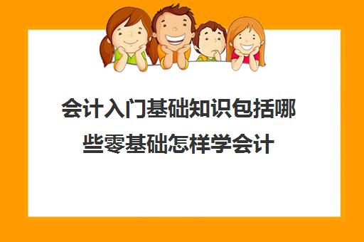 会计入门基础知识包括哪些零基础怎样学会计(会计入门零基础知识资料)