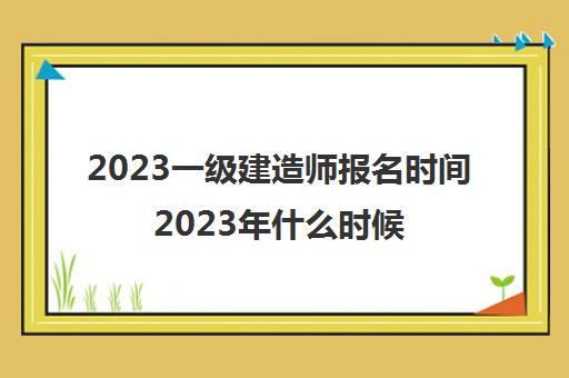 2023一级建造师报名时间2023年什么时候考试