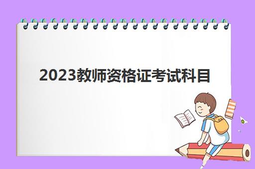 2023教师资格证考试科目(教师资格证弃考有什么后果)