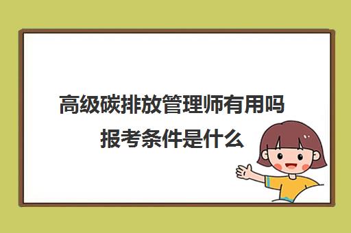 高级碳排放管理师有用吗报考条件是什么