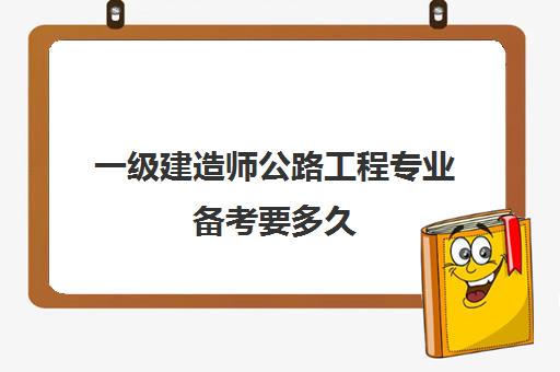 一级建造师公路工程专业备考要多久(2023年一建公路工程管理与实务教材目录)