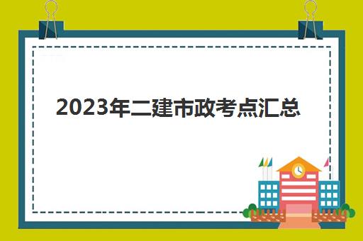 2023年二建市政考点汇总 零基础考二建市政怎么学习