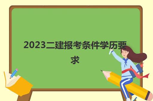 2023二建报考条件学历要求(二建报考学历条件)