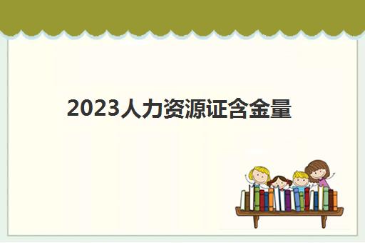 2023人力资源证含金量(人力资源三级证书有用吗)
