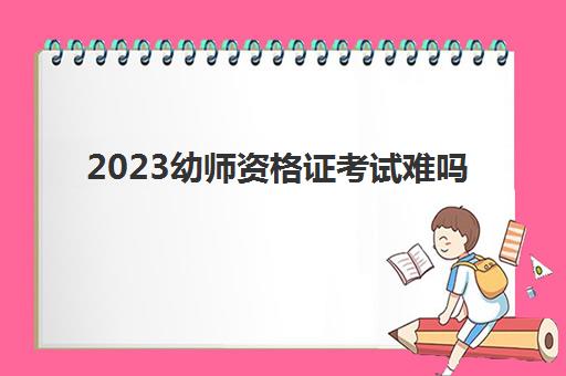 2023幼师资格证考试难吗(幼儿教师资格证考试科目有哪些)
