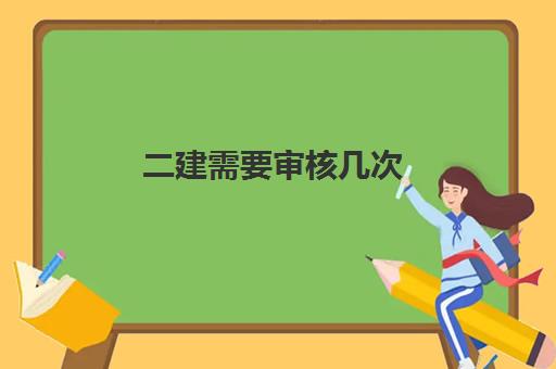 二建需要审核几次,2023二建怎么审核