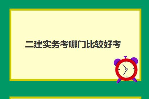 二建实务考哪门比较好考 二建实务考哪门比较好