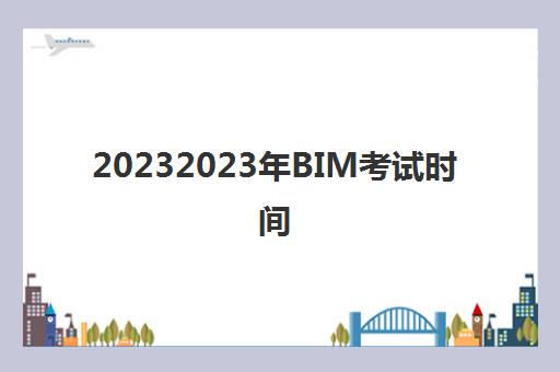 20232023年BIM考试时间(BIM技能等级考试报考条件)