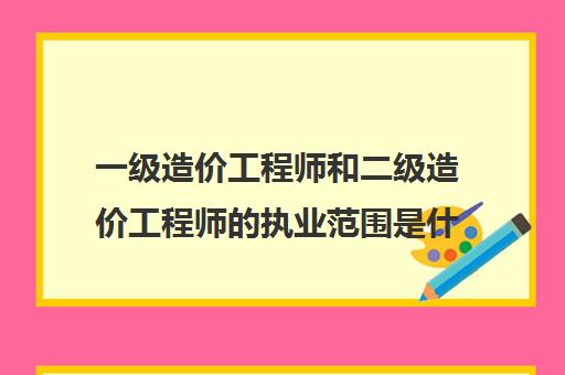 一级造价工程师和二级造价工程师的执业范围是什么(没考二级造价师能直接考一级造价师吗)