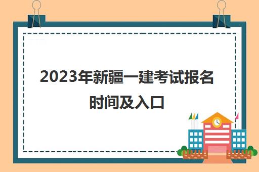 2023年新疆一建考试报名时间及入口(新疆一建报名截止时间)