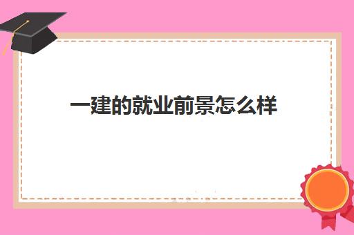 一建的就业前景怎么样,一级建造师含金量有多高