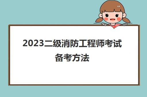 2023二级消防工程师考试备考方法(黑龙江二级消防工程师考试报考要求)