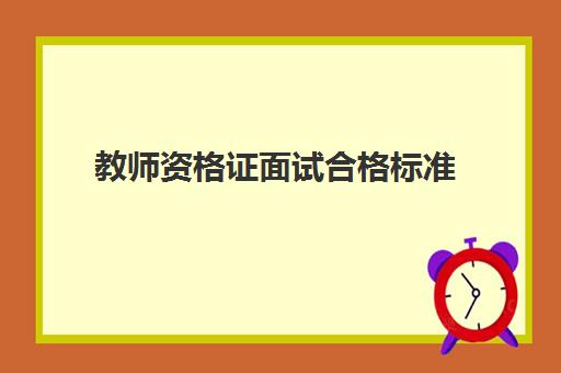 教师资格证面试合格标准,教师资格证面试好通过吗