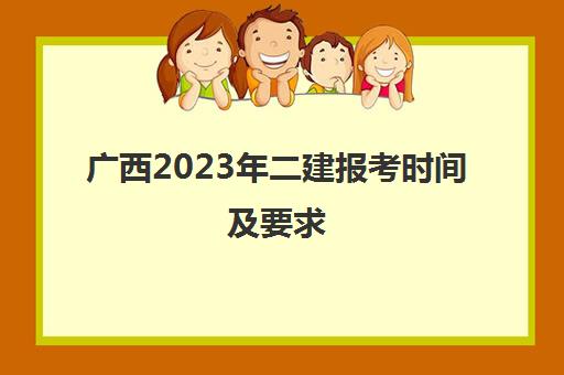 广西2023年二建报考时间及要求,2023广西二级建造师报考要求