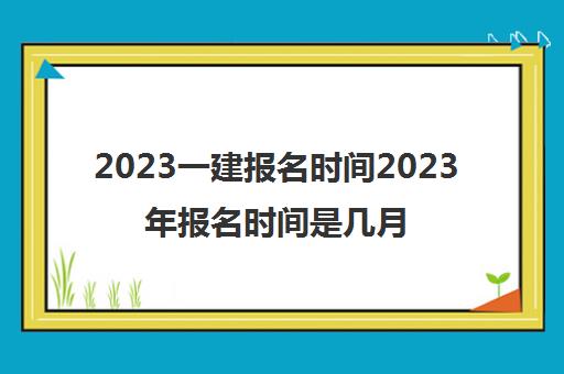 2023一建报名时间2023年报名时间是几月份(一建报考要求是什么)