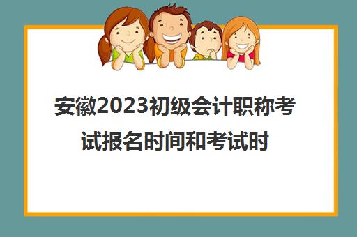 安徽2023初级会计职称考试报名时间和考试时间(2022年安徽初级会计考试时间)