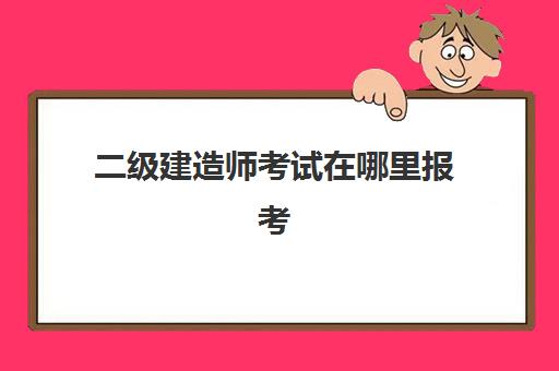 二级建造师考试在哪里报考 二级建造师报考要求是什么