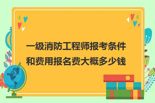 一级消防工程师报考条件和费用报名费大概多少钱