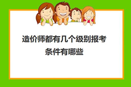 造价师都有几个级别报考条件有哪些