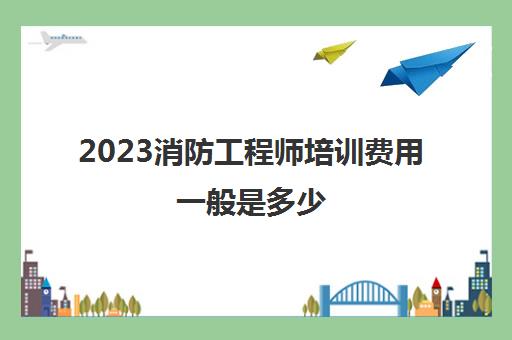 2023消防工程师培训费用一般是多少(消防工程师培训费用)