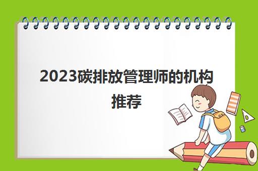 2023碳排放管理师的机构推荐(碳排放管理师的考试难度)