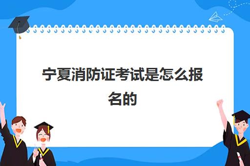 宁夏消防证考试是怎么报名的,2023宁夏消防证报考条件是什么